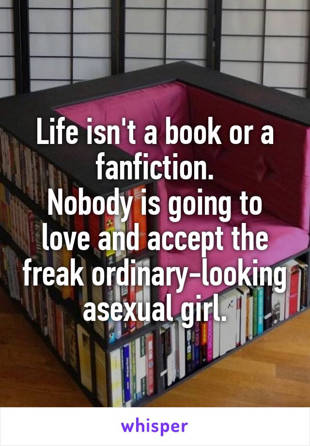 Life isn't a book or a fanfiction.
Nobody is going to love and accept the freak ordinary-looking asexual girl.