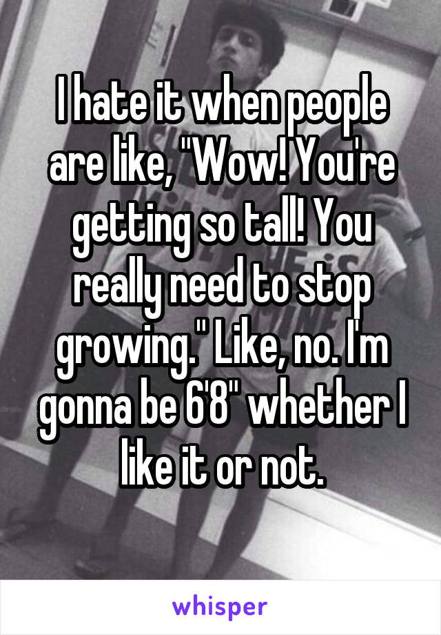 I hate it when people are like, "Wow! You're getting so tall! You really need to stop growing." Like, no. I'm gonna be 6'8" whether I like it or not.
