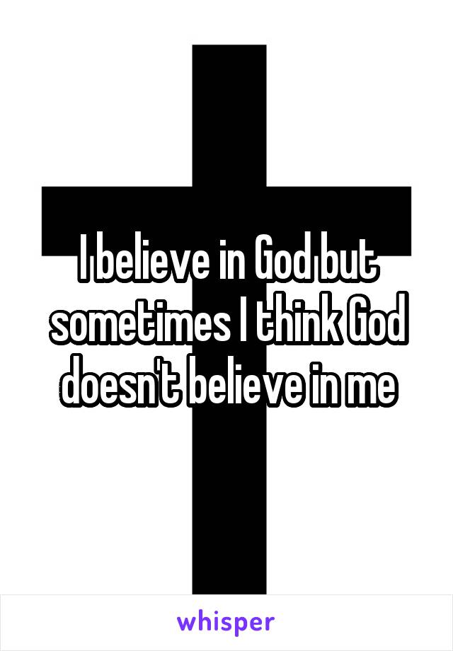 I believe in God but sometimes I think God doesn't believe in me