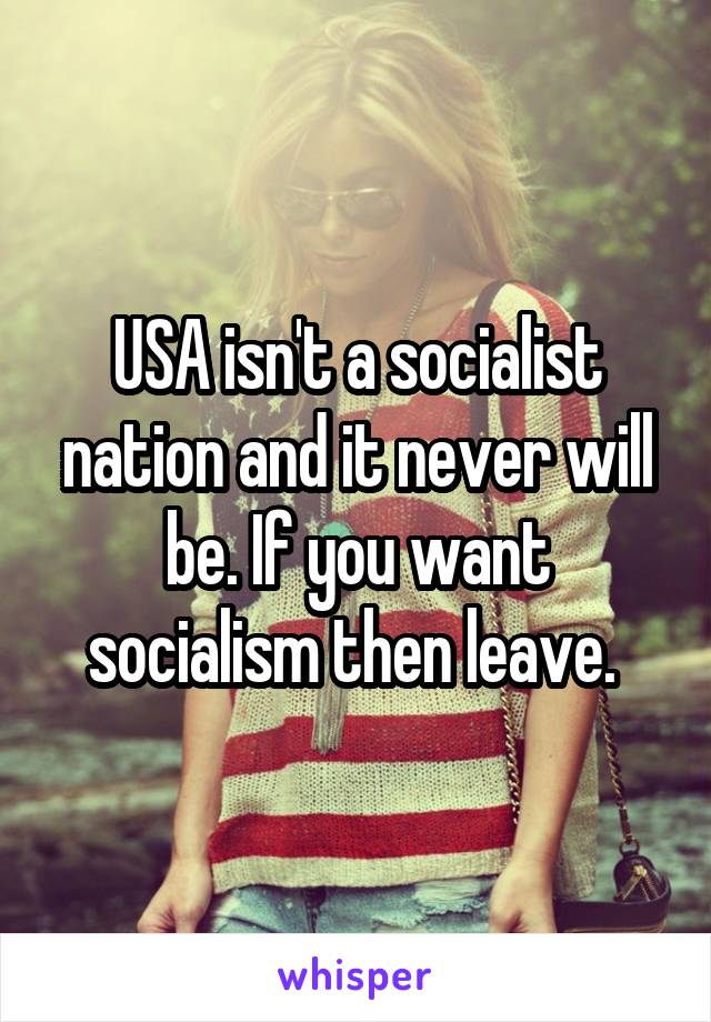 USA isn't a socialist nation and it never will be. If you want socialism then leave. 