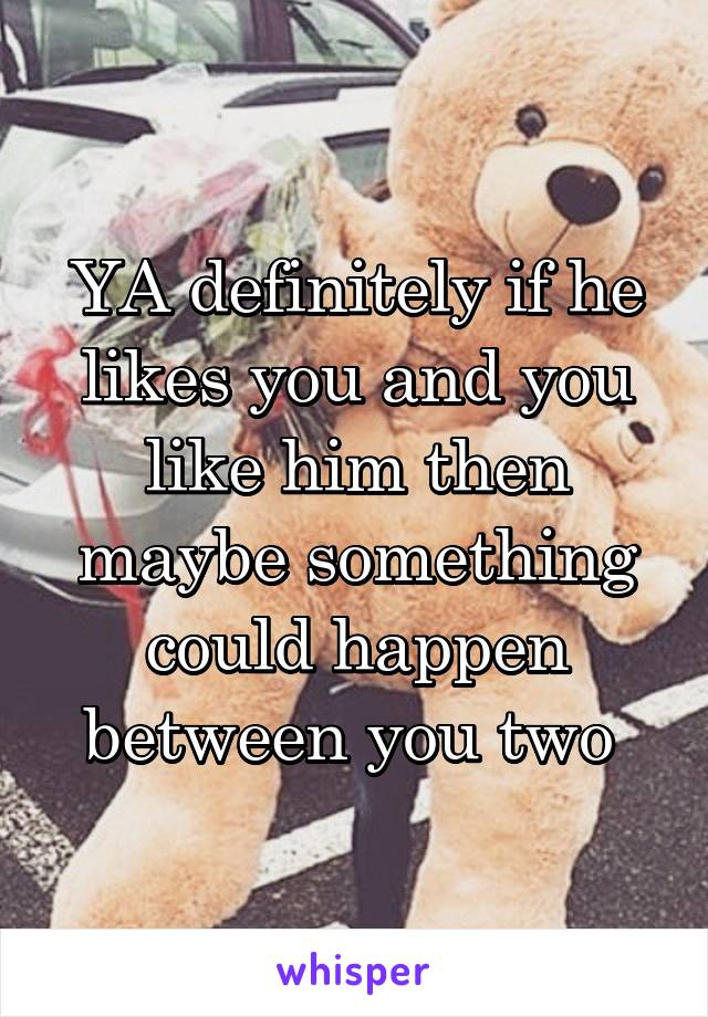 YA definitely if he likes you and you like him then maybe something could happen between you two 
