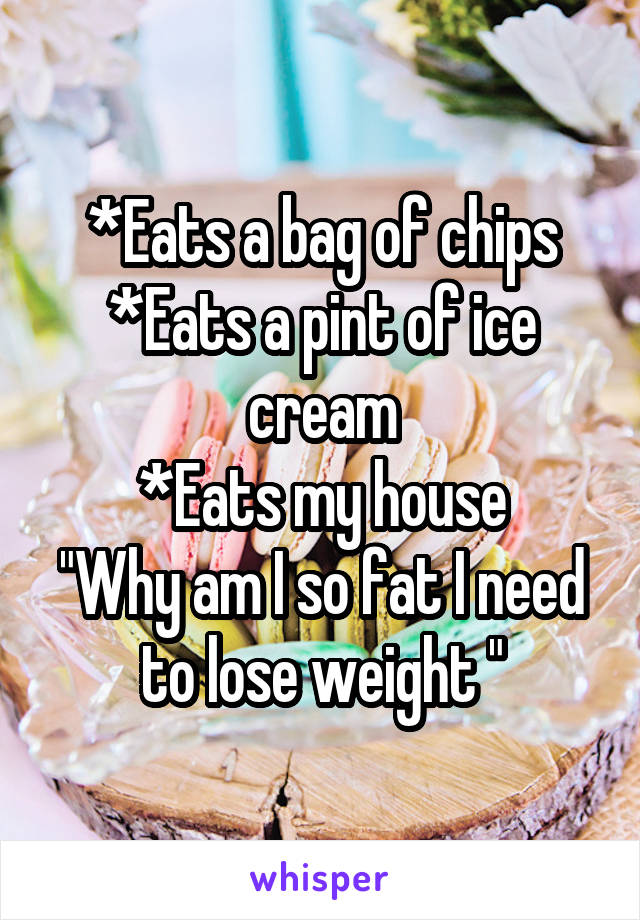*Eats a bag of chips
*Eats a pint of ice cream
*Eats my house
"Why am I so fat I need to lose weight "