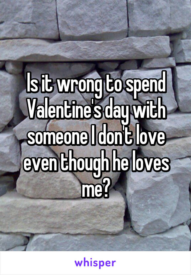 Is it wrong to spend Valentine's day with someone I don't love even though he loves me?