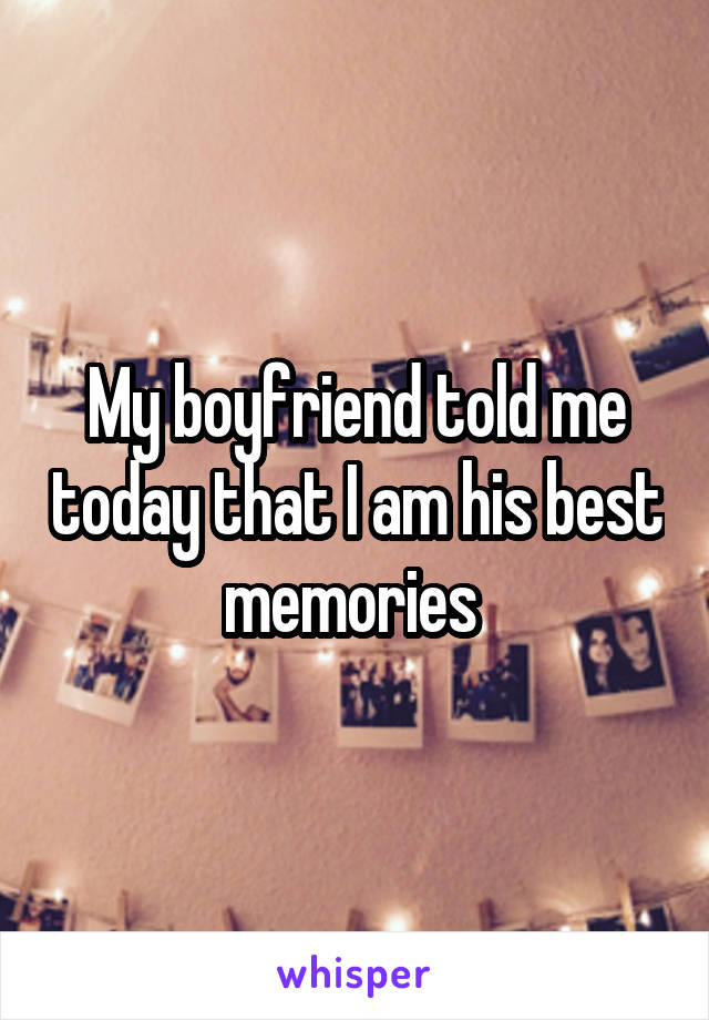 My boyfriend told me today that I am his best memories 
