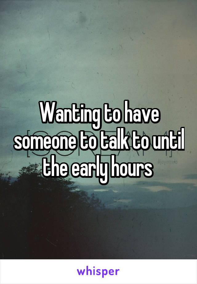 Wanting to have someone to talk to until the early hours 