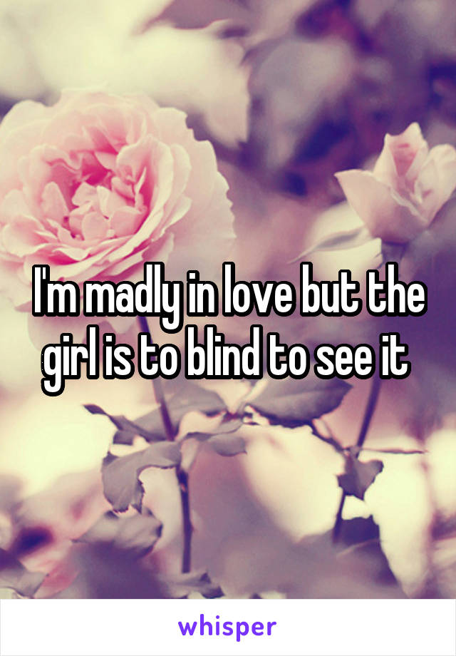 I'm madly in love but the girl is to blind to see it 