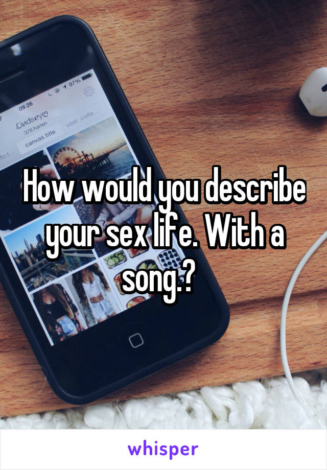 How would you describe your sex life. With a song.?  