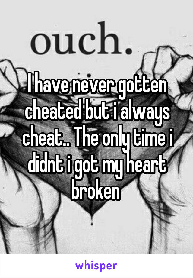 I have never gotten cheated but i always cheat.. The only time i didnt i got my heart broken 