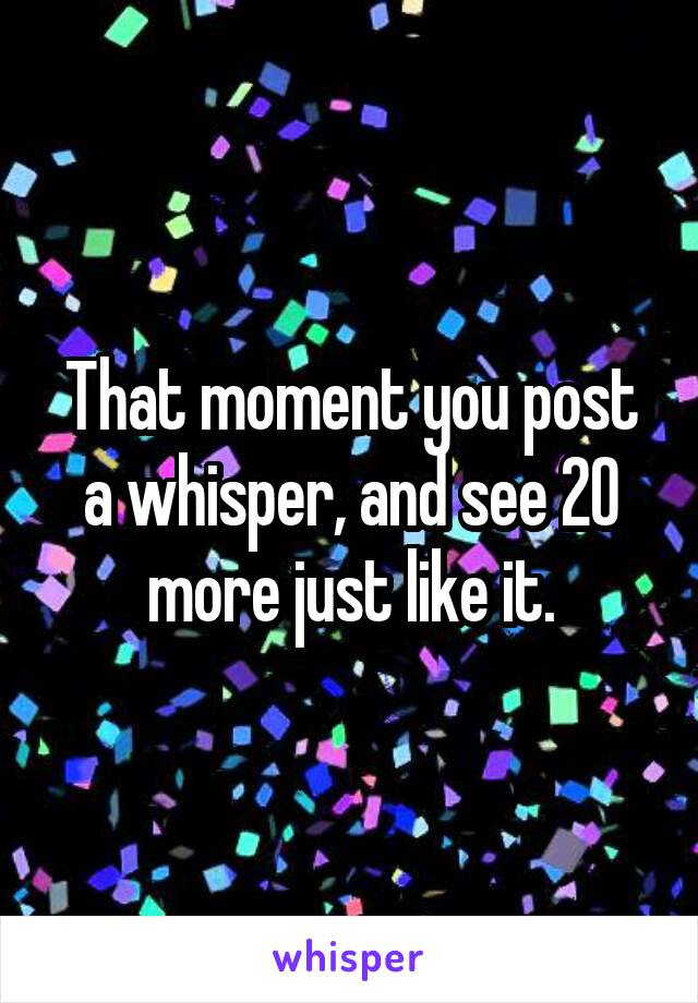 That moment you post a whisper, and see 20 more just like it.