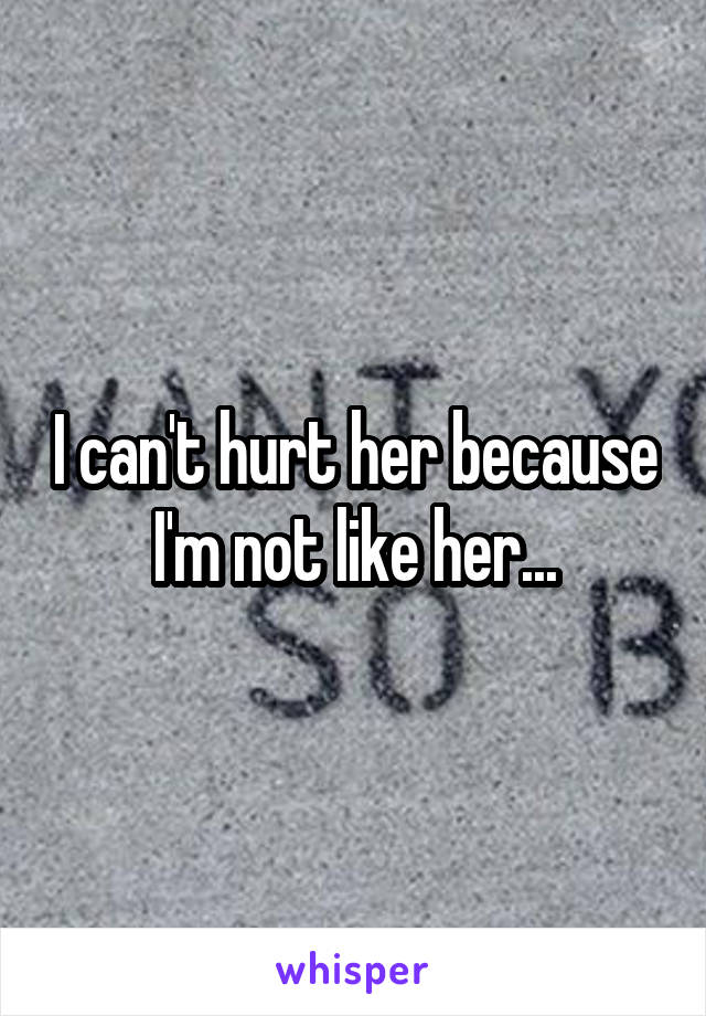I can't hurt her because I'm not like her...