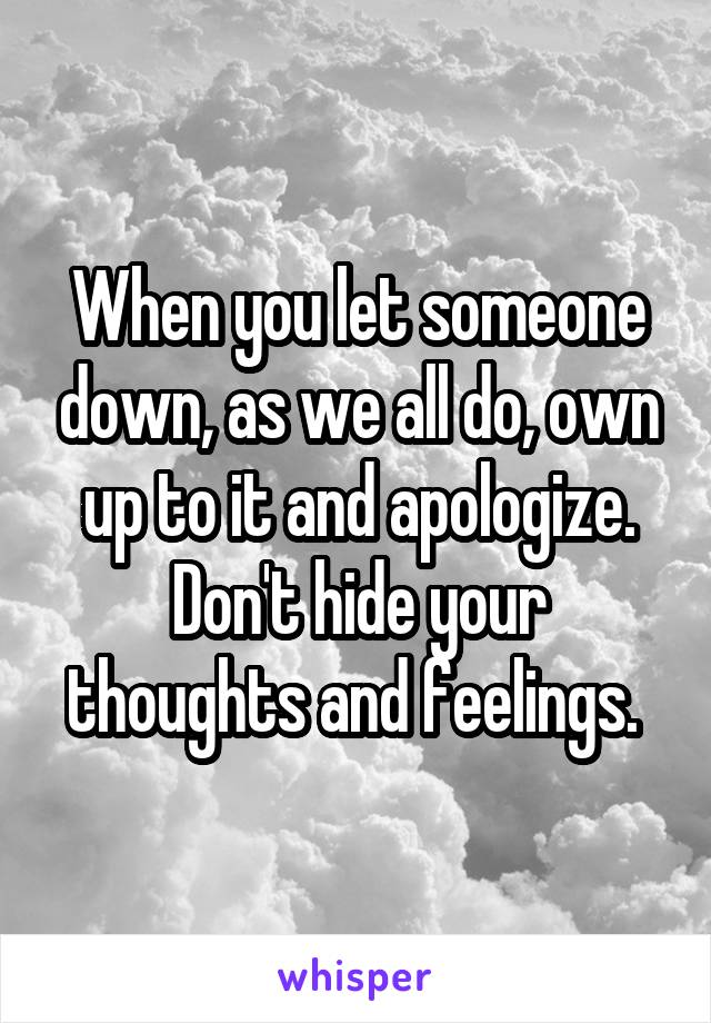 When you let someone down, as we all do, own up to it and apologize. Don't hide your thoughts and feelings. 