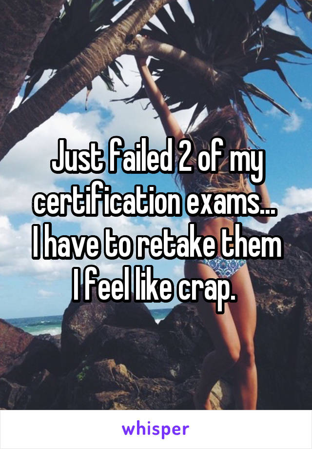 Just failed 2 of my certification exams... 
I have to retake them I feel like crap. 