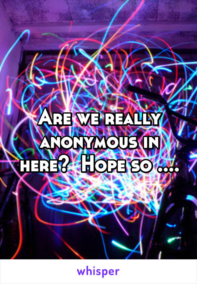 Are we really anonymous in here?  Hope so ....