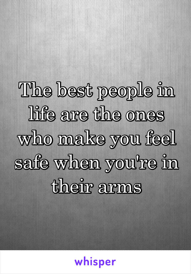 The best people in life are the ones who make you feel safe when you're in their arms