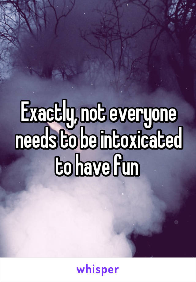 Exactly, not everyone needs to be intoxicated to have fun 