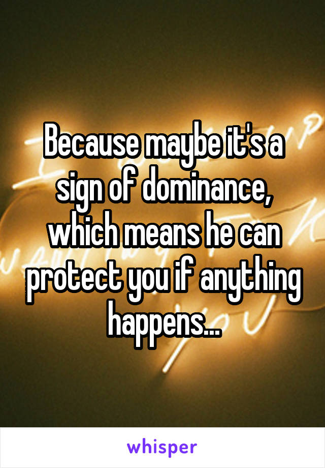 Because maybe it's a sign of dominance, which means he can protect you if anything happens...