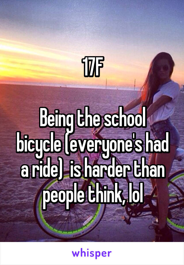 17F

Being the school bicycle (everyone's had a ride)  is harder than people think, lol