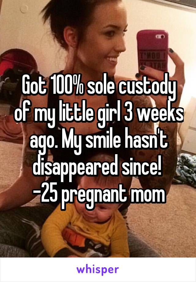 Got 100% sole custody of my little girl 3 weeks ago. My smile hasn't disappeared since! 
-25 pregnant mom