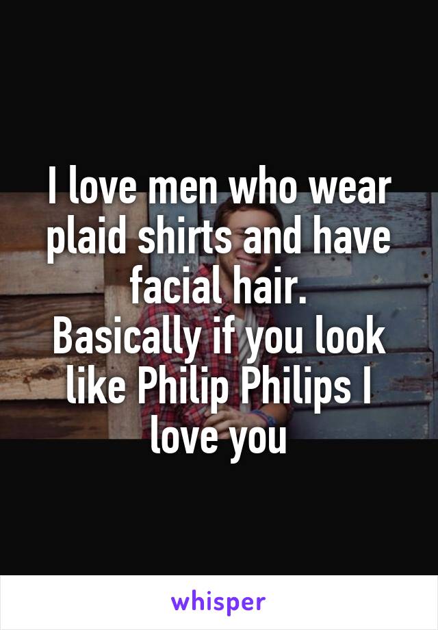 I love men who wear plaid shirts and have facial hair.
Basically if you look like Philip Philips I love you