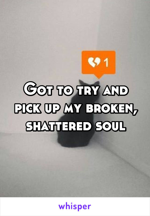 Got to try and pick up my broken, shattered soul