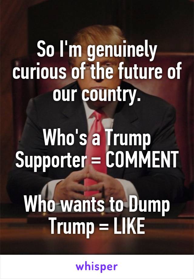 So I'm genuinely curious of the future of our country.

Who's a Trump Supporter = COMMENT

Who wants to Dump Trump = LIKE