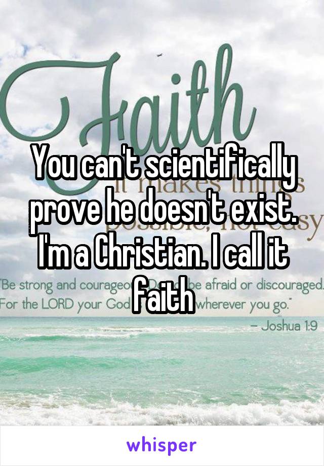 You can't scientifically prove he doesn't exist. I'm a Christian. I call it faith