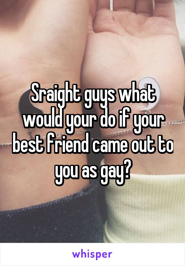 Sraight guys what would your do if your best friend came out to you as gay?