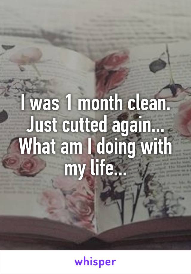I was 1 month clean.
Just cutted again...
What am I doing with my life...