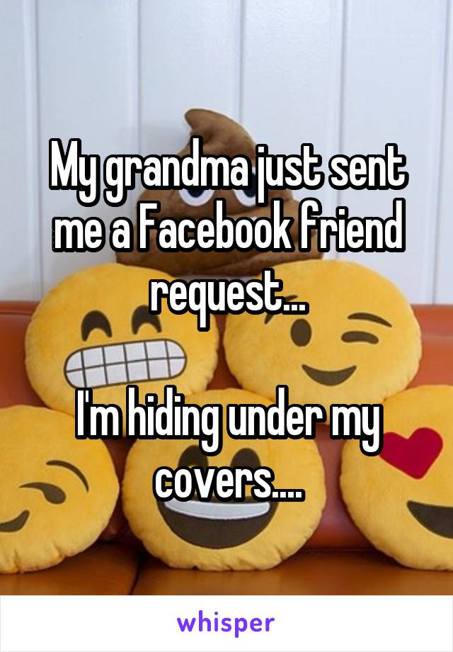 My grandma just sent me a Facebook friend request...

I'm hiding under my covers....
