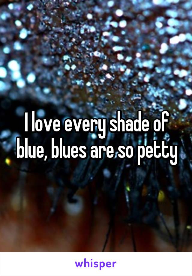 I love every shade of blue, blues are so petty