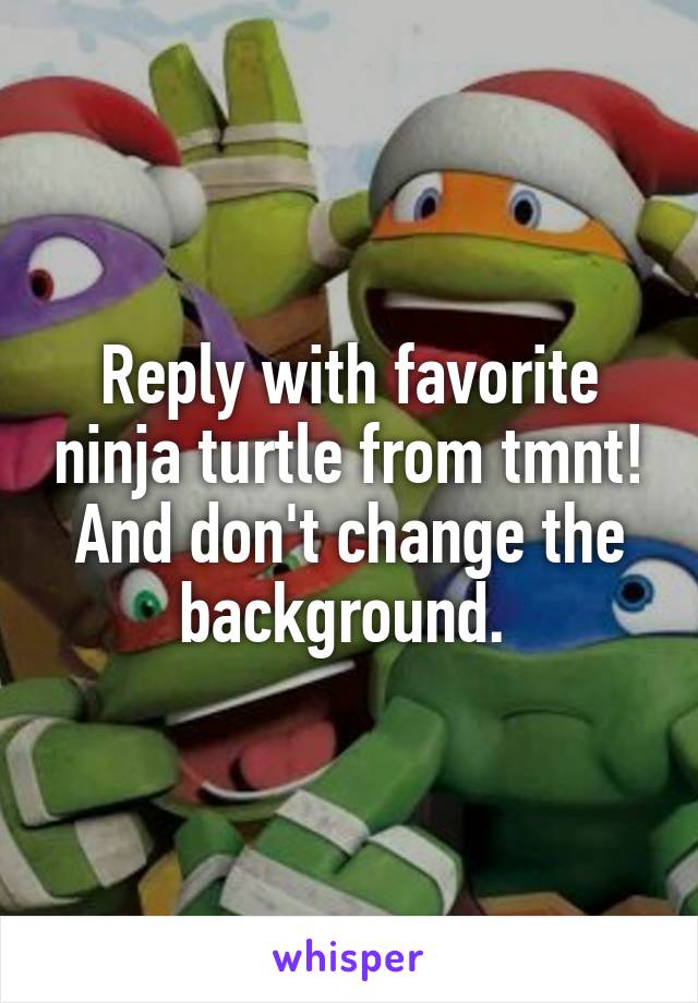 Reply with favorite ninja turtle from tmnt! And don't change the background. 