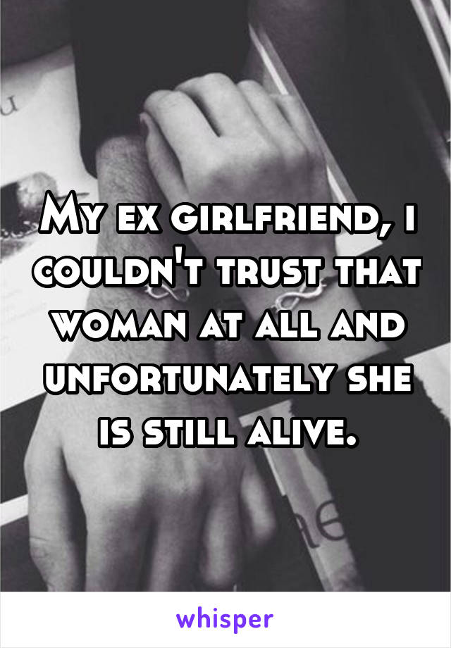 My ex girlfriend, i couldn't trust that woman at all and unfortunately she is still alive.