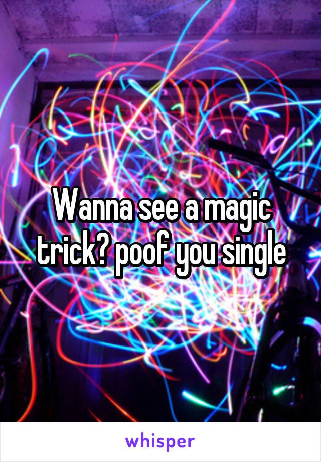 Wanna see a magic trick? poof you single