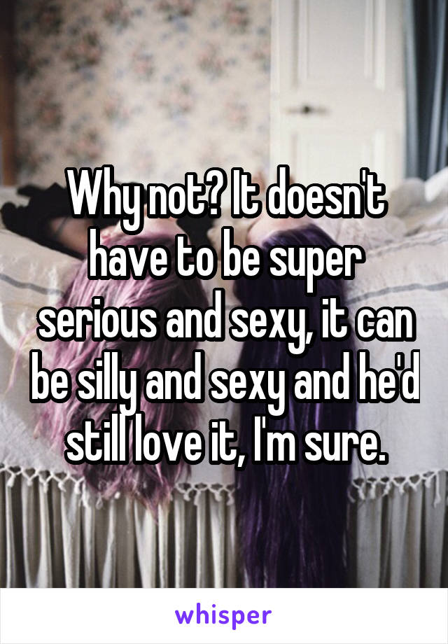 Why not? It doesn't have to be super serious and sexy, it can be silly and sexy and he'd still love it, I'm sure.