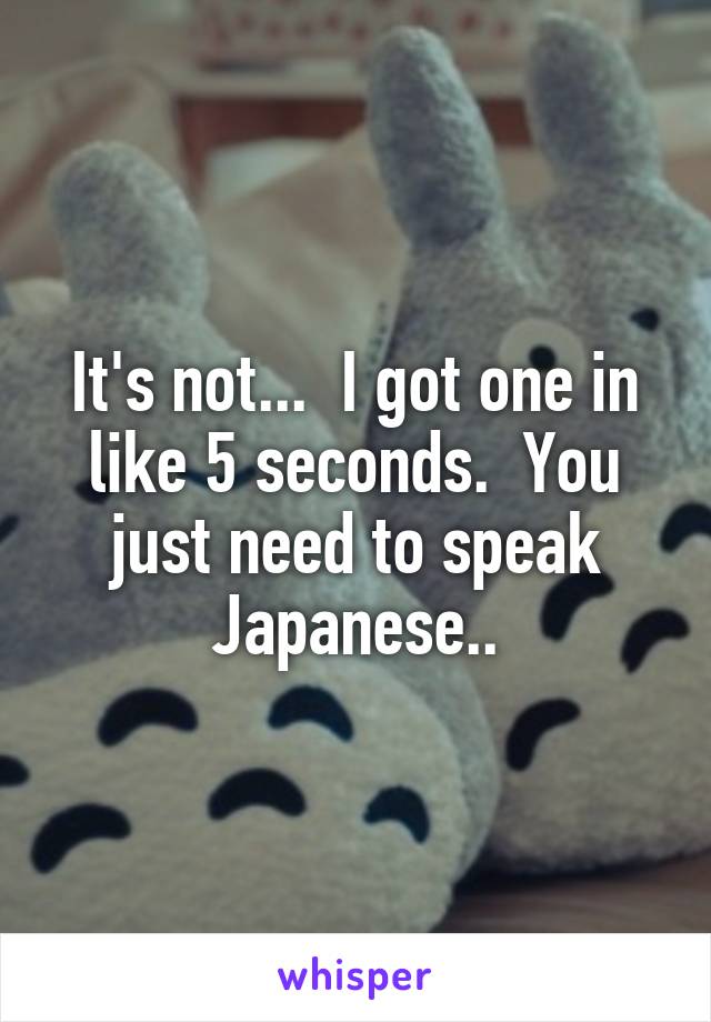 It's not...  I got one in like 5 seconds.  You just need to speak Japanese..