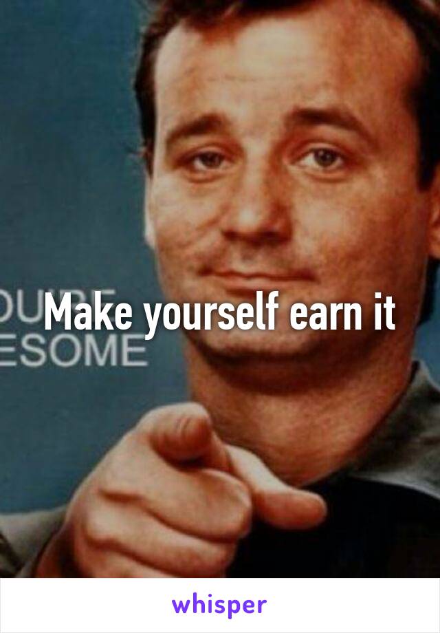 Make yourself earn it