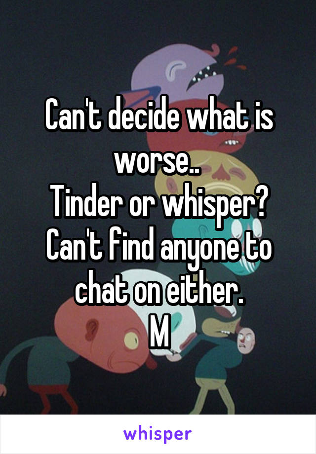 Can't decide what is worse.. 
Tinder or whisper?
Can't find anyone to chat on either.
M