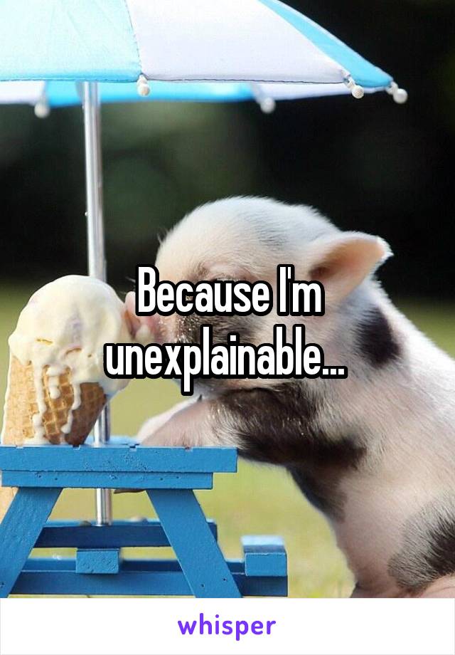 Because I'm unexplainable... 
