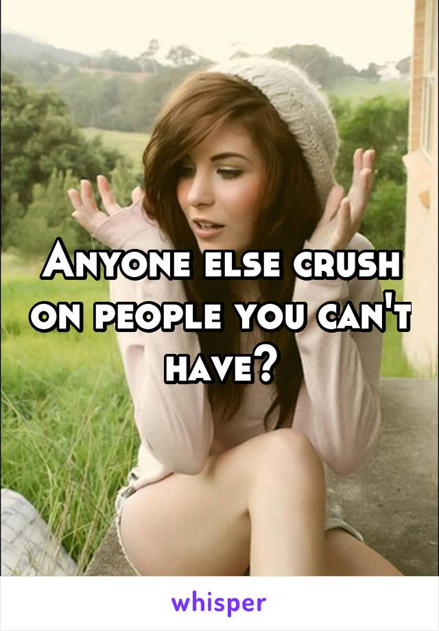Anyone else crush on people you can't have?