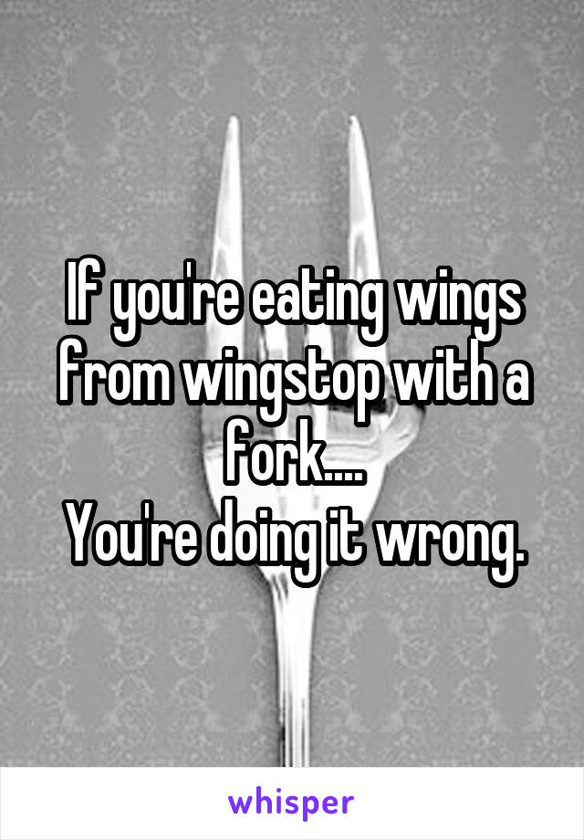 If you're eating wings from wingstop with a fork....
You're doing it wrong.