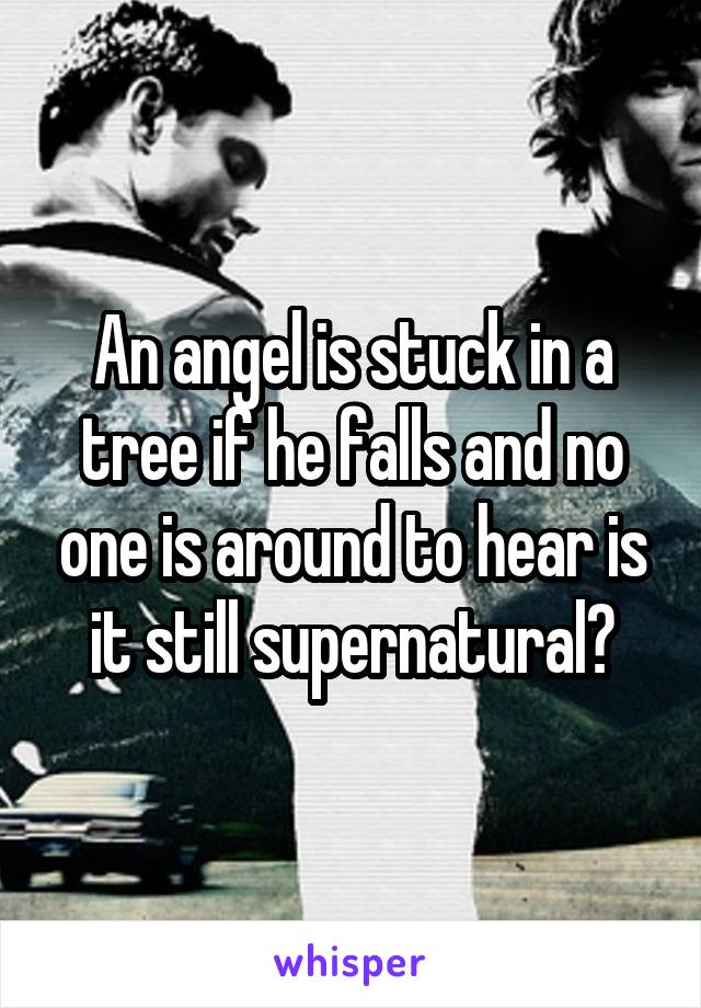 An angel is stuck in a tree if he falls and no one is around to hear is it still supernatural?