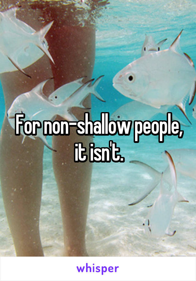 For non-shallow people, it isn't.