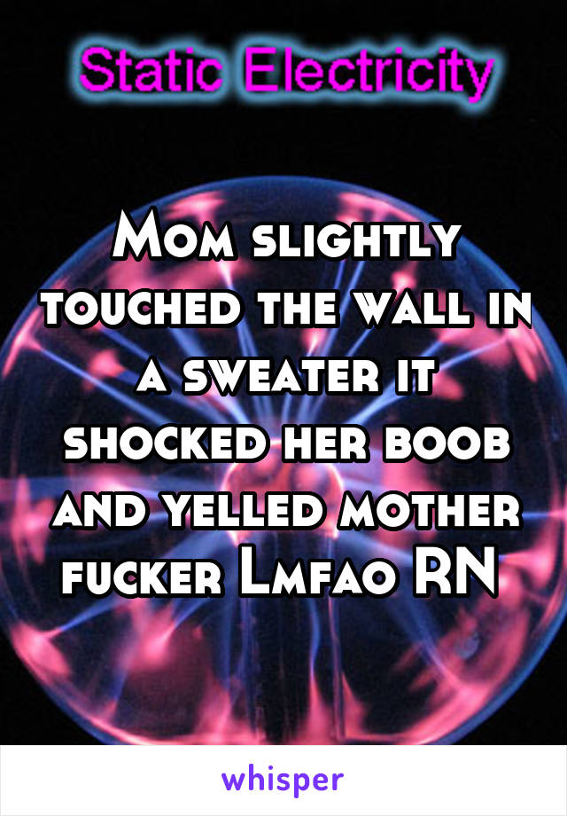 Mom slightly touched the wall in a sweater it shocked her boob and yelled mother fucker Lmfao RN 