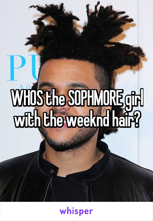 WHOS the SOPHMORE girl with the weeknd hair?