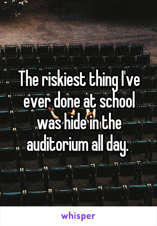 The riskiest thing I've ever done at school was hide in the auditorium all day. 
