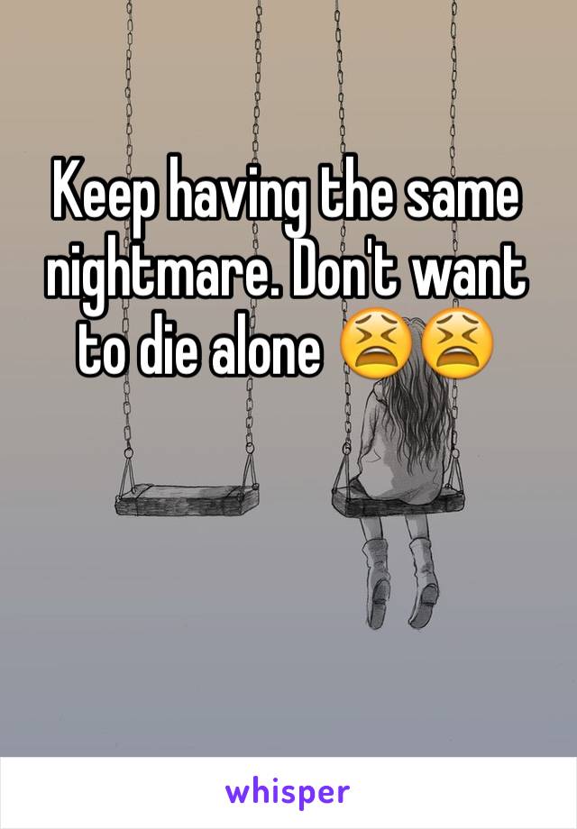 Keep having the same nightmare. Don't want to die alone 😫😫