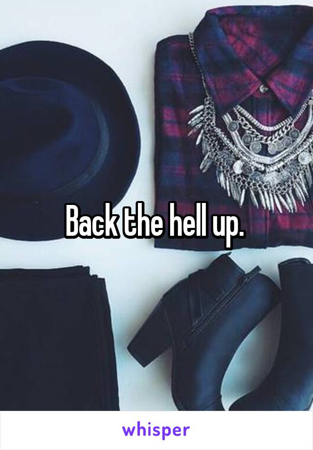 Back the hell up. 