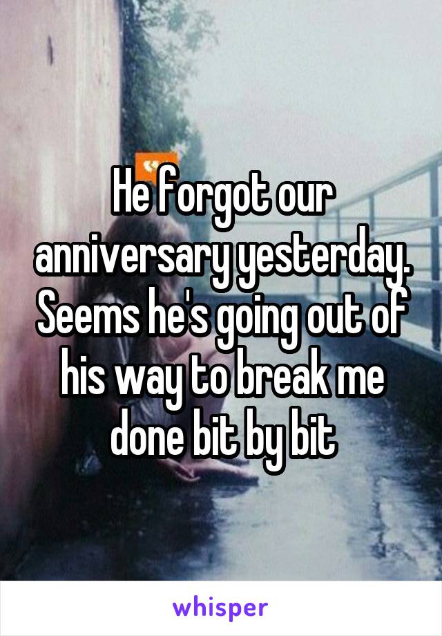 He forgot our anniversary yesterday. Seems he's going out of his way to break me done bit by bit