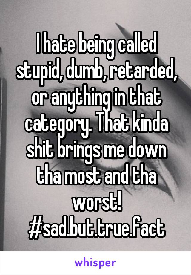 I hate being called stupid, dumb, retarded, or anything in that category. That kinda shit brings me down tha most and tha worst! #sad.but.true.fact