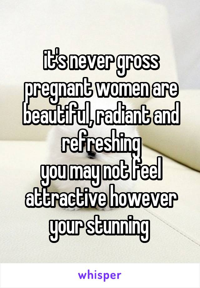 it's never gross
pregnant women are beautiful, radiant and refreshing
you may not feel attractive however your stunning 